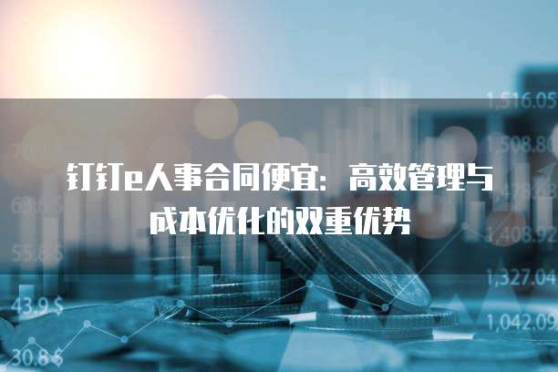 钉钉e人事合同便宜:高效管理与成本优化的双重优势