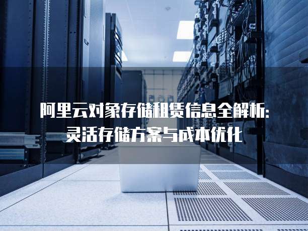 阿里云对象存储租赁信息全解析:灵活存储方案与成本优化