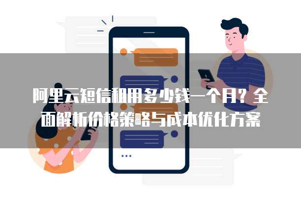 阿里云短信租用多少钱一个月?全面解析价格策略与成本优化方案