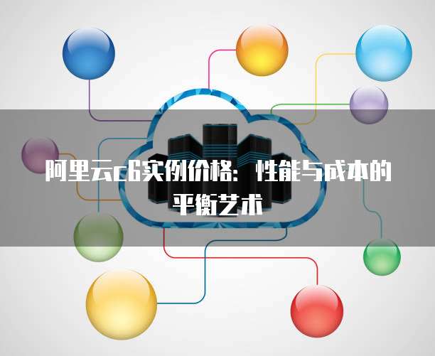 阿里云c6实例价格：性能与成本的平衡艺术
