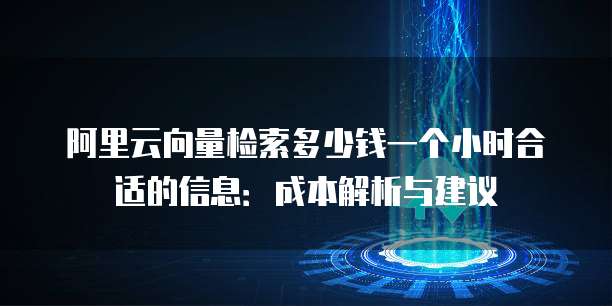 阿里云向量检索多少钱一个小时合适的信息:成本解析与建议