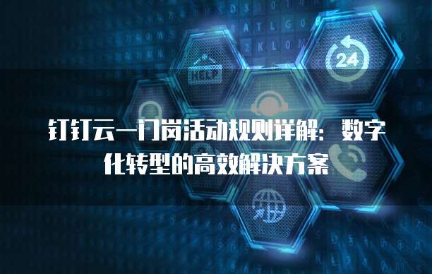 钉钉云一门岗活动规则详解:数字化转型的高效解决方案