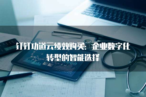 钉钉功道云绩效购买:企业数字化转型的智能选择