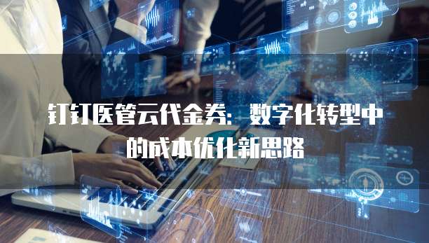 钉钉医管云代金券：数字化转型中的成本优化新思路
