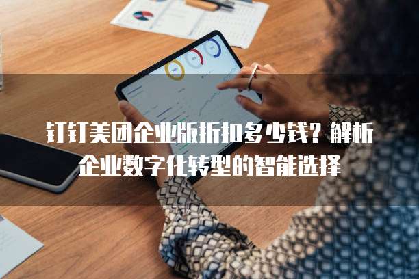 钉钉美团企业版折扣多少钱?解析企业数字化转型的智能选择