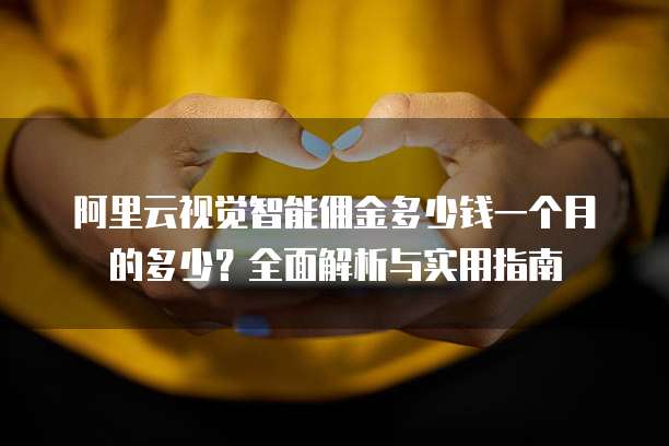 阿里云视觉智能佣金多少钱一个月的多少?全面解析与实用指南