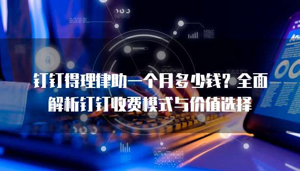 钉钉得理律助一个月多少钱?全面解析钉钉收费模式与价值选择