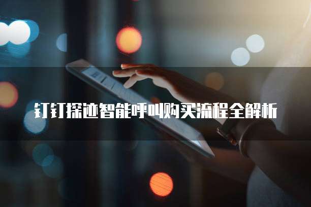 钉钉探迹智能呼叫购买流程全解析