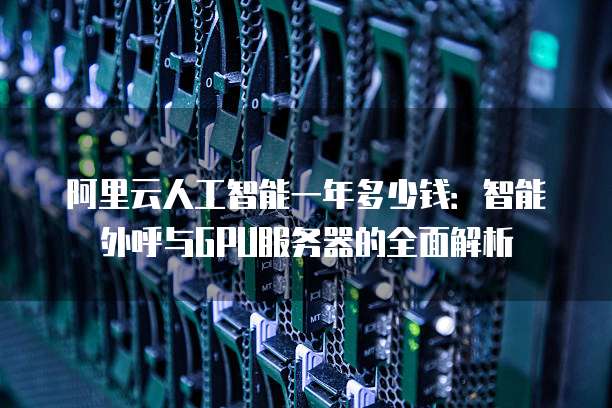 阿里云人工智能一年多少钱:智能外呼与GPU服务器的全面解析
