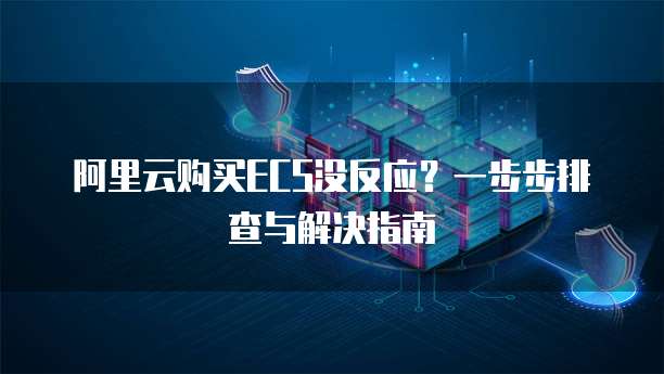 阿里云购买ECS没反应?一步步排查与解决指南