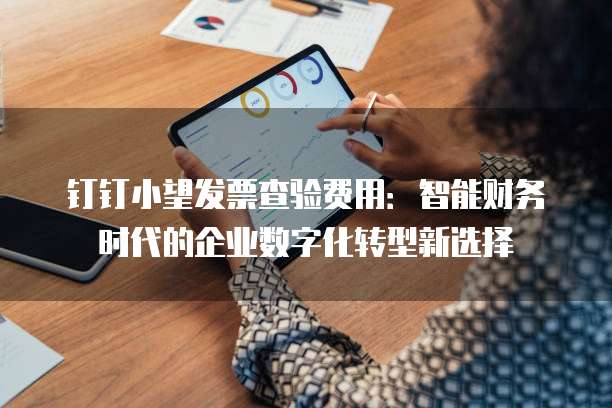 钉钉小望发票查验费用:智能财务时代的企业数字化转型新选择
