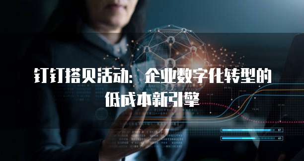 钉钉搭贝活动:企业数字化转型的低成本新引擎