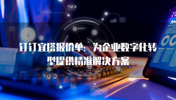 钉钉宜搭报价单:为企业数字化转型提供精准解决方案
