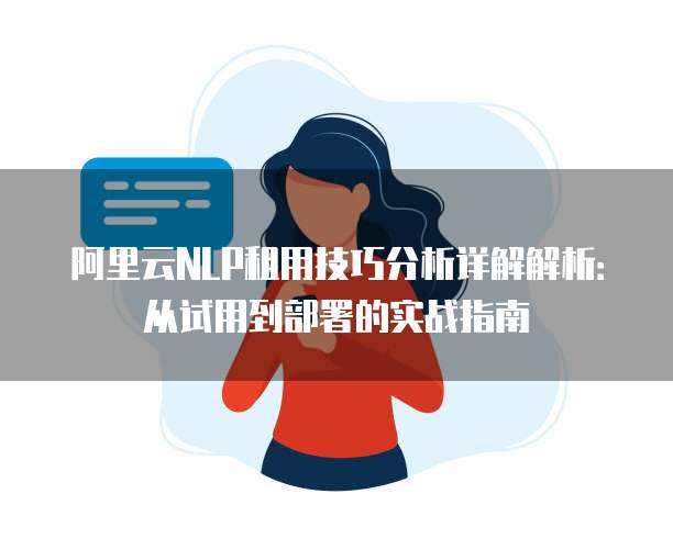 阿里云NLP租用技巧分析详解解析：从试用到部署的实战指南