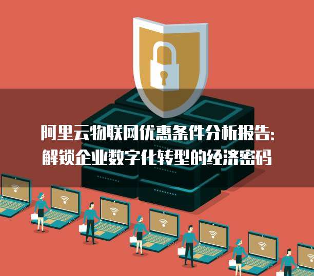 阿里云物联网优惠条件分析报告:解锁企业数字化转型的经济密码