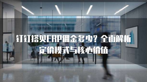 钉钉搭贝ERP佣金多少?全面解析定价模式与核心价值
