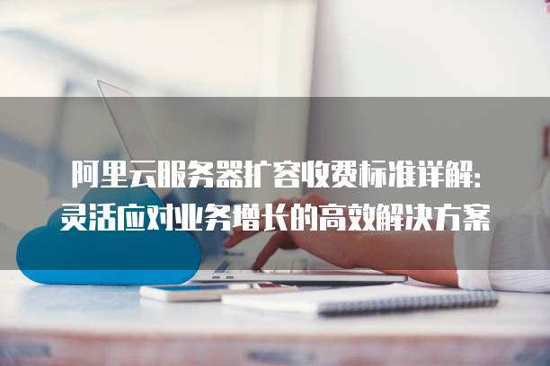 阿里云服务器扩容收费标准详解:灵活应对业务增长的高效解决方案