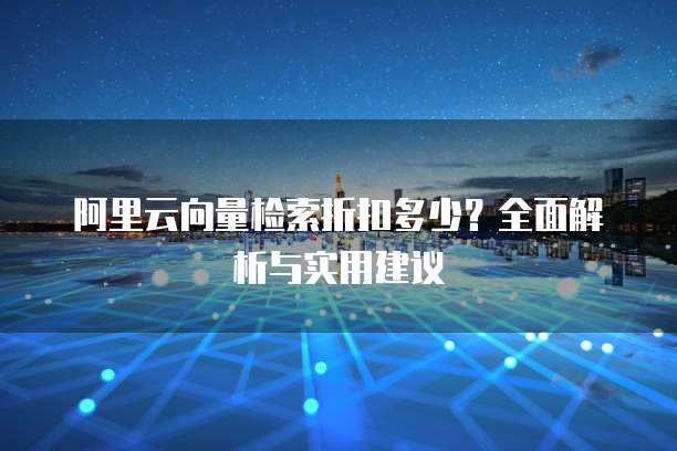 阿里云向量检索折扣多少?全面解析与实用建议