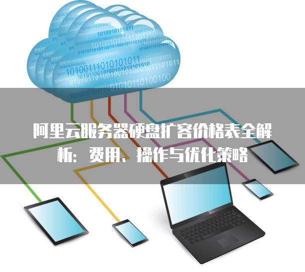阿里云服务器硬盘扩容价格表全解析:费用、操作与优化策略