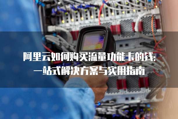 阿里云如何购买流量功能卡的钱:一站式解决方案与实用指南