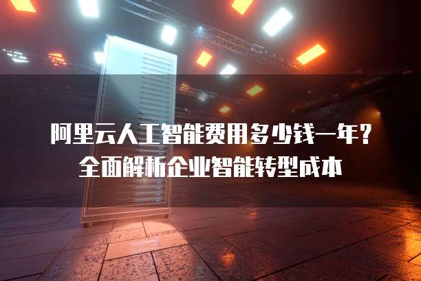 阿里云人工智能费用多少钱一年?全面解析企业智能转型成本