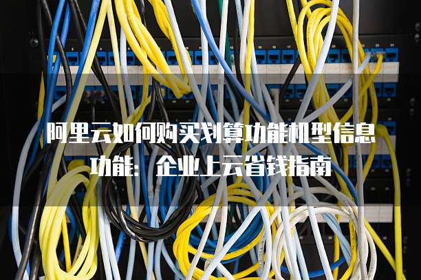 阿里云如何购买划算功能机型信息功能:企业上云省钱指南