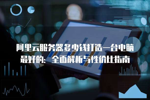 阿里云服务器多少钱打造一台电脑最好的：全面解析与性价比指南