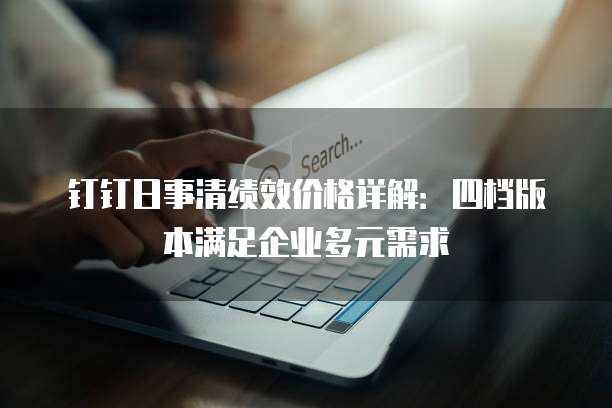 钉钉日事清绩效价格详解：四档版本满足企业多元需求