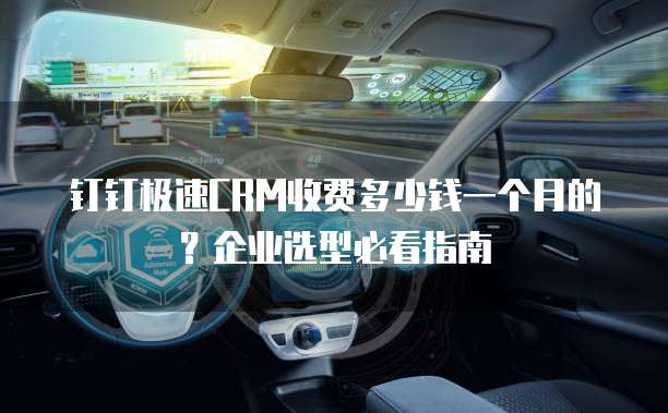 钉钉极速CRM收费多少钱一个月的?企业选型必看指南