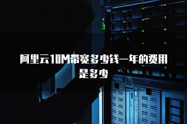 阿里云10M带宽多少钱一年的费用是多少
