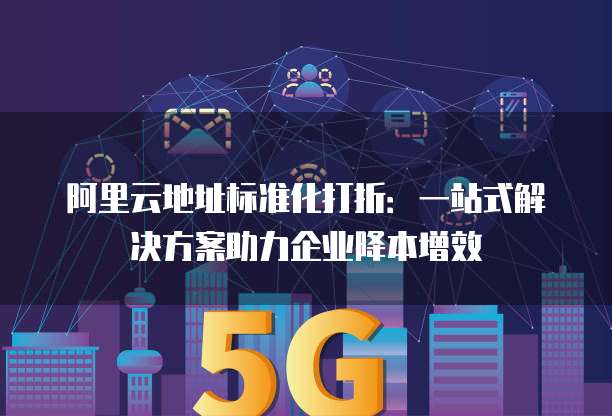 阿里云地址标准化打折:一站式解决方案助力企业降本增效