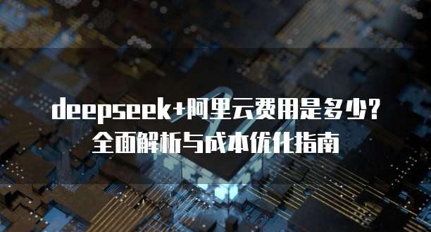 deepseek+阿里云费用是多少?全面解析与成本优化指南
