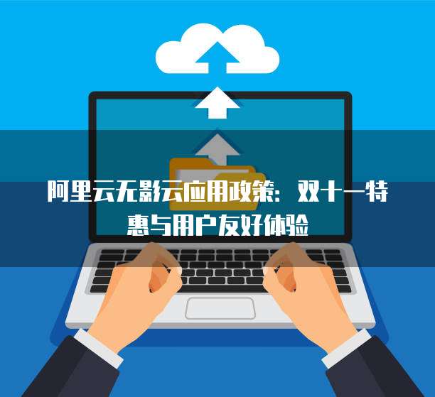 阿里云无影云应用政策：双十一特惠与用户友好体验