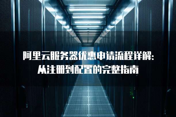 阿里云服务器优惠申请流程详解:从注册到配置的完整指南