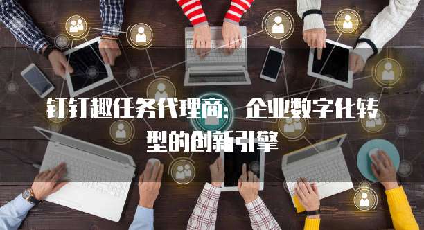钉钉趣任务代理商：企业数字化转型的创新引擎