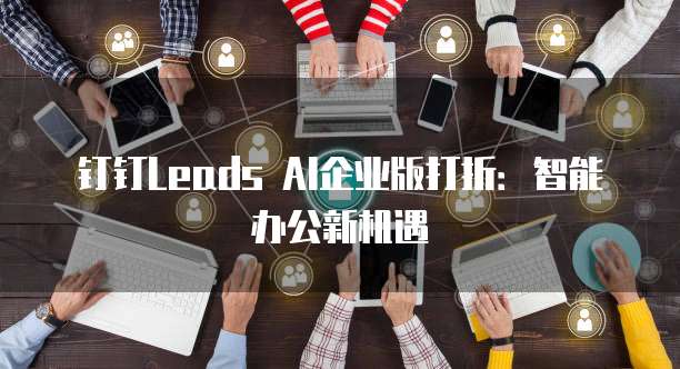 钉钉Leads AI企业版打折：智能办公新机遇