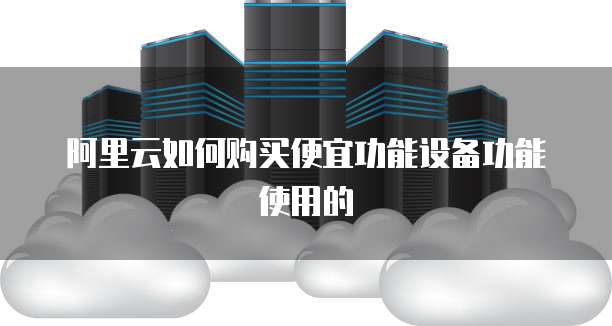 阿里云如何购买便宜功能设备功能使用的