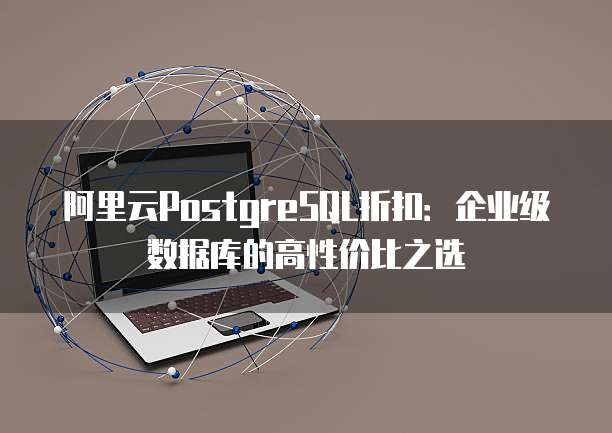 阿里云PostgreSQL折扣:企业级数据库的高性价比之选