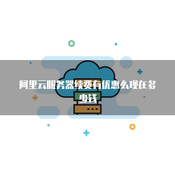 阿里云服务器续费有优惠么现在多少钱