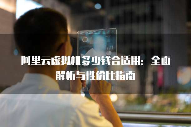 阿里云虚拟机多少钱合适用:全面解析与性价比指南