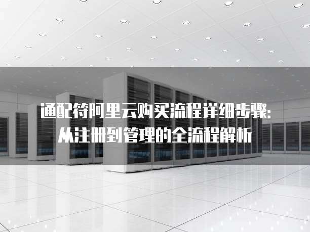 通配符阿里云购买流程详细步骤：从注册到管理的全流程解析