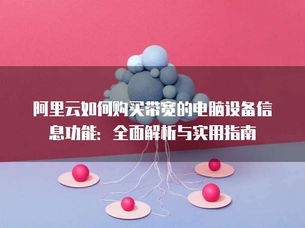 阿里云如何购买带宽的电脑设备信息功能:全面解析与实用指南