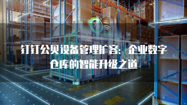钉钉公贝设备管理扩容:企业数字仓库的智能升级之道
