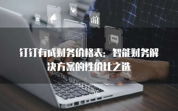 钉钉有成财务价格表：智能财务解决方案的性价比之选