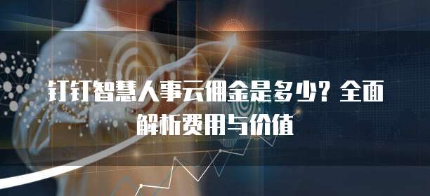 钉钉智慧人事云佣金是多少?全面解析费用与价值