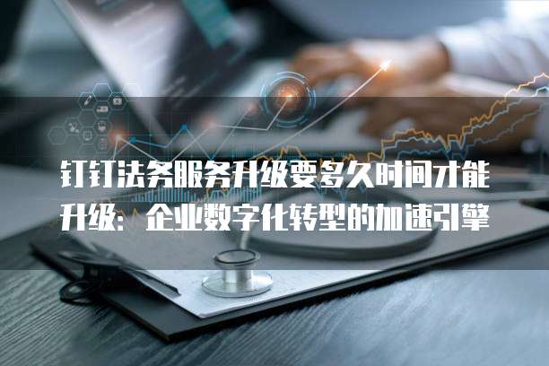 钉钉法务服务升级要多久时间才能升级:企业数字化转型的加速引擎