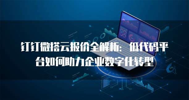 钉钉微搭云报价全解析:低代码平台如何助力企业数字化转型