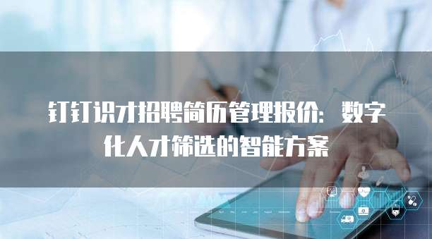 钉钉识才招聘简历管理报价:数字化人才筛选的智能方案