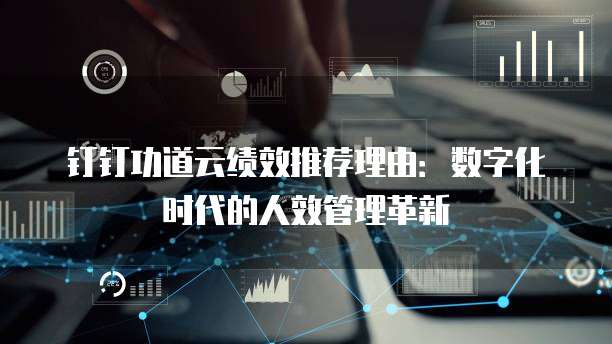 钉钉功道云绩效推荐理由:数字化时代的人效管理革新