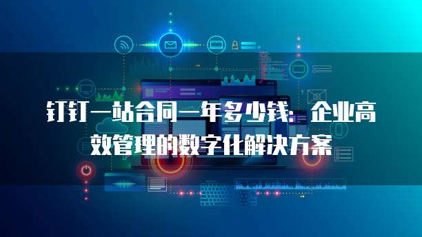 钉钉一站合同一年多少钱:企业高效管理的数字化解决方案